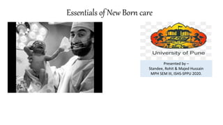 Essentials of New Born care
Presented by –
Standee, Rohit & Majed Hussain
MPH SEM III, ISHS-SPPU 2020.
 