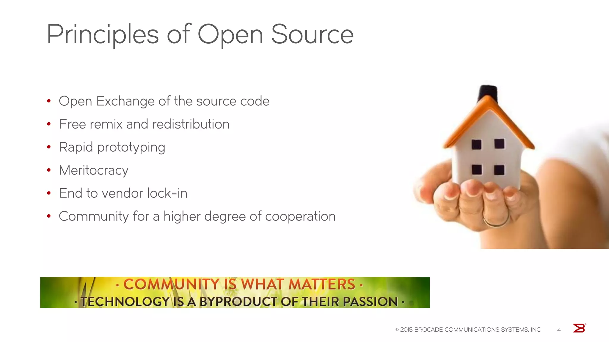 Principles of Open Source
• Open Exchange of the source code
• Free remix and redistribution
• Rapid prototyping
• Meritocracy
• End to vendor lock-in
• Community for a higher degree of cooperation
© 2015 BROCADE COMMUNICATIONS SYSTEMS, INC 4
 