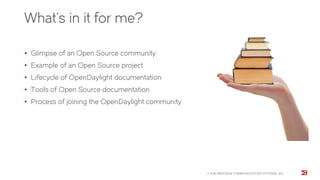 What’s in it for me?
• Glimpse of an Open Source community
• Example of an Open Source project
• Lifecycle of OpenDaylight documentation
• Tools of Open Source documentation
• Process of joining the OpenDaylight community
© 2015 BROCADE COMMUNICATIONS SYSTEMS, INC.
 