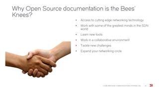 Why Open Source documentation is the Bees’
Knees?
• Access to cutting edge networking technology
• Work with some of the greatest minds in the SDN
world
• Learn new tools
• Work in a collaborative environment
• Tackle new challenges
• Expand your networking circle
© 2015 BROCADE COMMUNICATIONS SYSTEMS, INC. 21
 