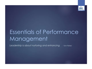Essentials of Performance
Management
Leadership is about nurturing and enhancing - Tom Peters
 