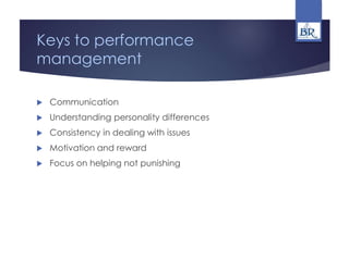 Keys to performance
management
 Communication
 Understanding personality differences
 Consistency in dealing with issues
 Motivation and reward
 Focus on helping not punishing
 