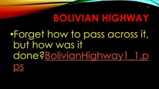 BOLIVIAN HIGHWAY
•Forget how to pass across it,
but how was it
done?BolivianHighway1_1.p
ps
10
 