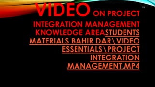 116
VIDEOON PROJECT
INTEGRATION MANAGEMENT
KNOWLEDGE AREASTUDENTS
MATERIALS BAHIR DARVIDEO
ESSENTIALSPROJECT
INTEGRATION
MANAGEMENT.MP4
 