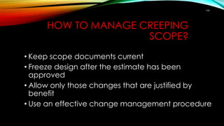 HOW TO MANAGE CREEPING
SCOPE?
• Keep scope documents current
• Freeze design after the estimate has been
approved
• Allow only those changes that are justified by
benefit
• Use an effective change management procedure
146
 