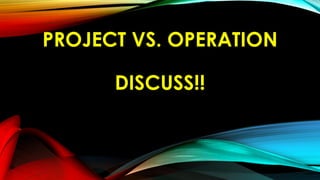 PROJECT VS. OPERATION
DISCUSS!!
 