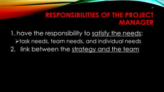 RESPONSIBILITIES OF THE PROJECT
MANAGER
1. have the responsibility to satisfy the needs:
task needs, team needs, and individual needs
2. link between the strategy and the team
29
 