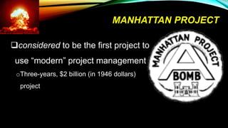 MANHATTAN PROJECT
considered to be the first project to
use “modern” project management
oThree-years, $2 billion (in 1946 dollars)
project
 