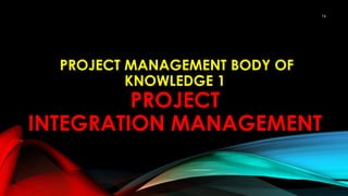 PROJECT MANAGEMENT BODY OF
KNOWLEDGE 1
PROJECT
INTEGRATION MANAGEMENT
74
 