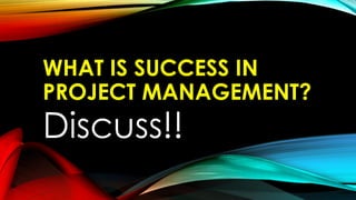WHAT IS SUCCESS IN
PROJECT MANAGEMENT?
Discuss!!
 