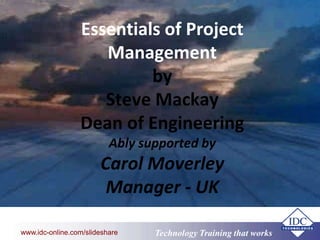 www.eit.edu.au
Technology Training that Workswww.idc-online.com/slideshare
Essentials of Project
Management
by
Steve Mackay
Dean of Engineering
Ably supported by
Carol Moverley
Manager - UK
 