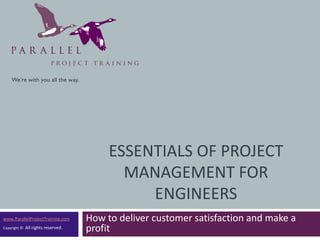 Essentials of Project Management for Engineers  How to deliver customer satisfaction and make a profit www.ParallelProjectTraining.com Copyright ©  All rights reserved. 