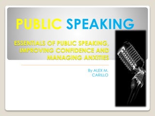 ESSENTIALS OF PUBLIC SPEAKING,
IMPROVING CONFIDENCE AND
MANAGING ANXITIES
By ALEX M.
CARILLO
PUBLIC SPEAKING
 