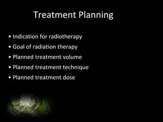 Treatment Planning
• Indication for radiotherapy
• Goal of radiation therapy
• Planned treatment volume
• Planned treatment technique
• Planned treatment dose
Radiation oncologists work with medical
physicists and dosimetrists to create the
optimal treatment plan for each individualized
patient
 