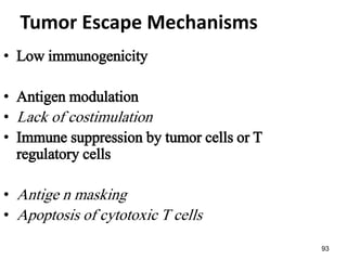 93
Tumor Escape Mechanisms
• Low immunogenicity
• Antigen modulation
• Lack of costimulation
• Immune suppression by tumor cells or T
regulatory cells
• Antige n masking
• Apoptosis of cytotoxic T cells
 