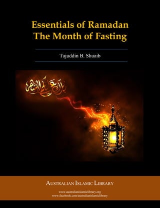Australian Islamic Library (www.australianislamiclibrary.org) 1 | P a g e
Essentials of Ramadan
The Month of Fasting
Tajuddin B. Shuaib
AUSTRALIAN ISLAMIC LIBRARY
www.australianislamiclibrary.org
www.facebook.com/australianislamiclibrary
 