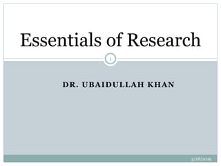 DR. UBAIDULLAH KHAN
Essentials of Research
3/18/2019
1
 