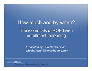 How much and by when?
The essentials of ROI-driven
   enrollment marketing

   Presented by Tom Abrahamson
   tabrahamson@lipmanhearne.com
 