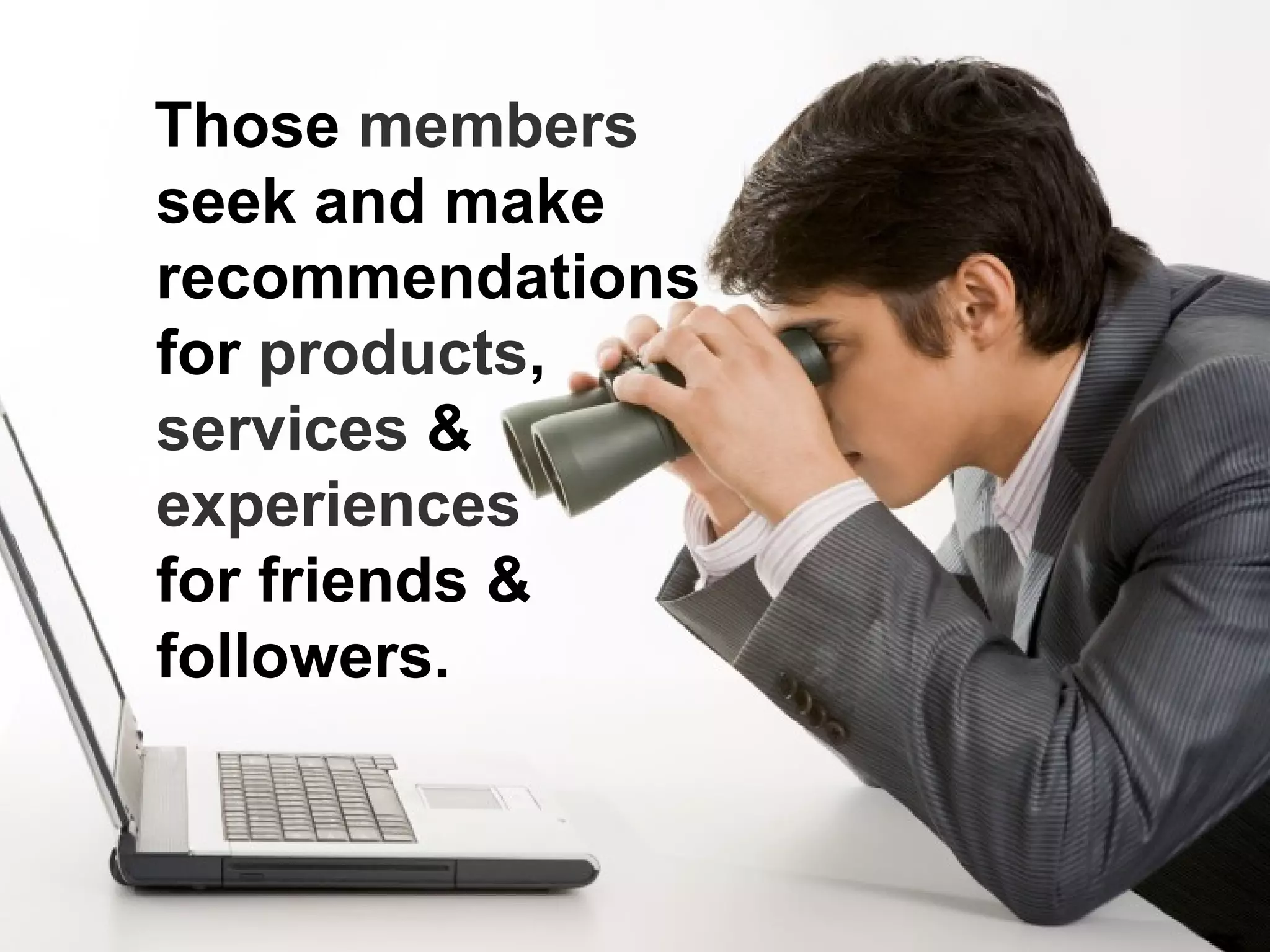 Those members
seek and make
recommendations
for products,
services &
experiences
for friends &
followers.
 