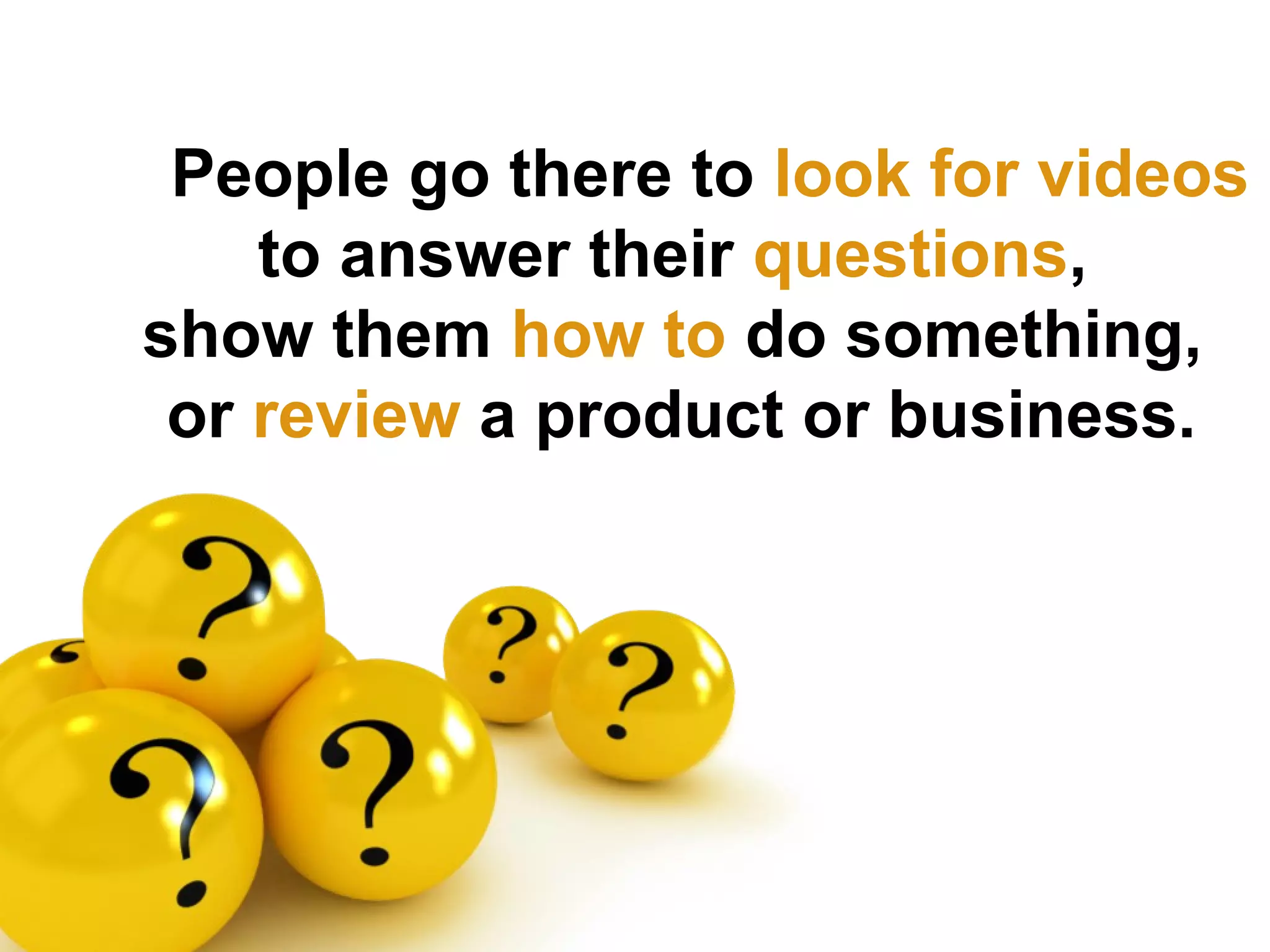 People go there to look for videos
    to answer their questions,
show them how to do something,
 or review a product or business.
 