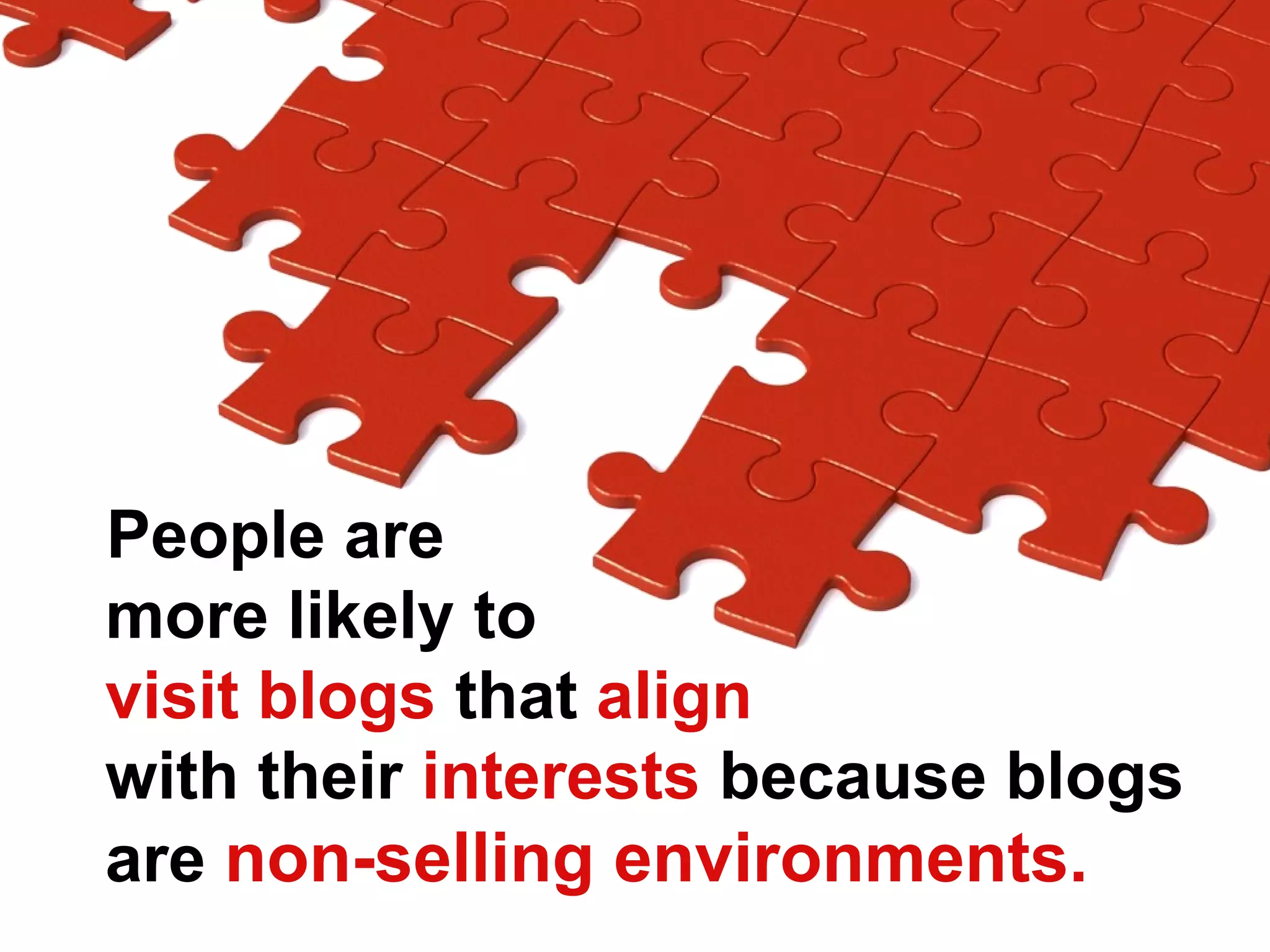 People are
more likely to
visit blogs that align
with their interests because blogs
are non-selling environments.
 