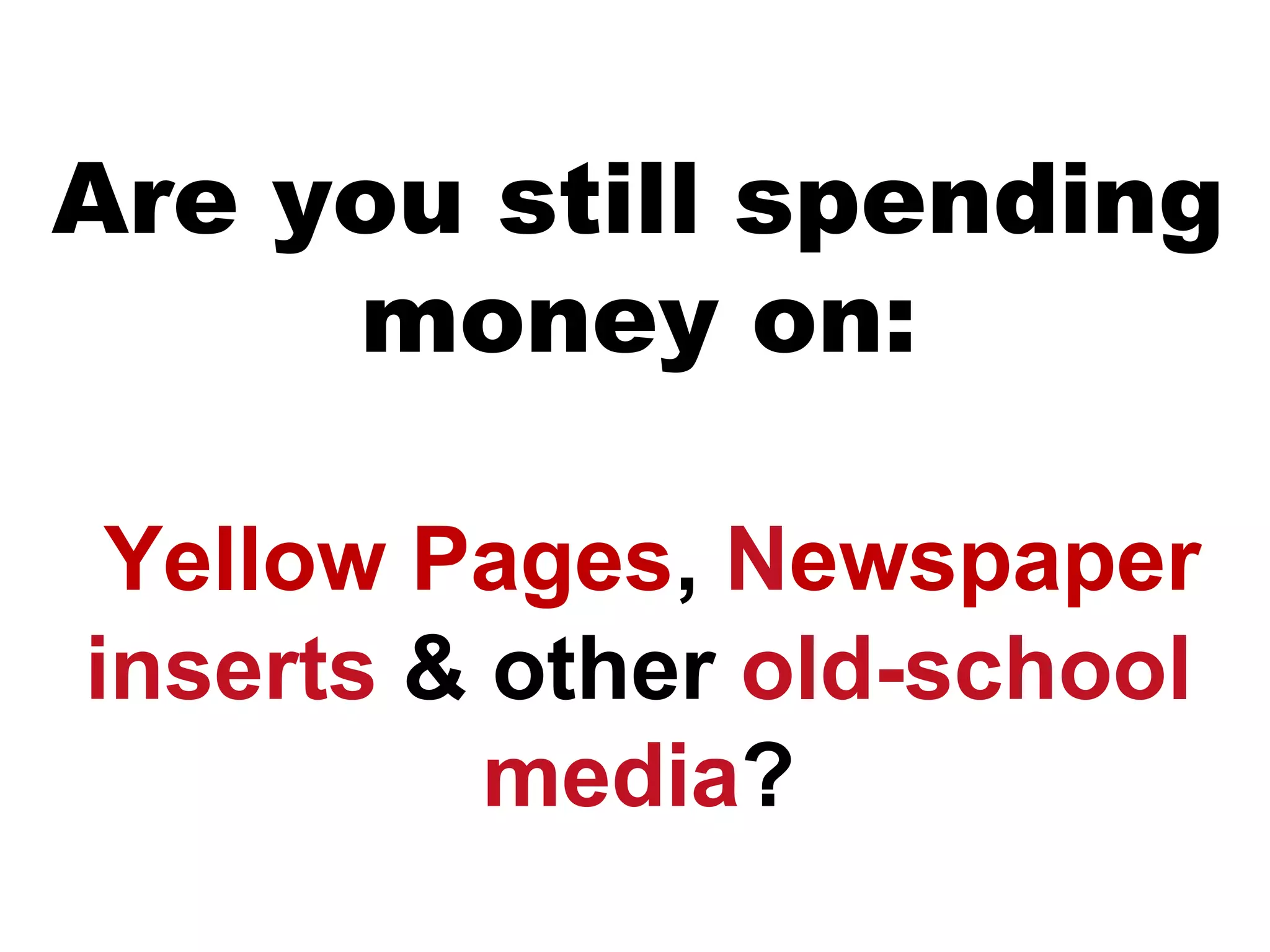 Are you still spending
     money on:

 Yellow Pages, Newspaper
inserts & other old-school
          media?
 