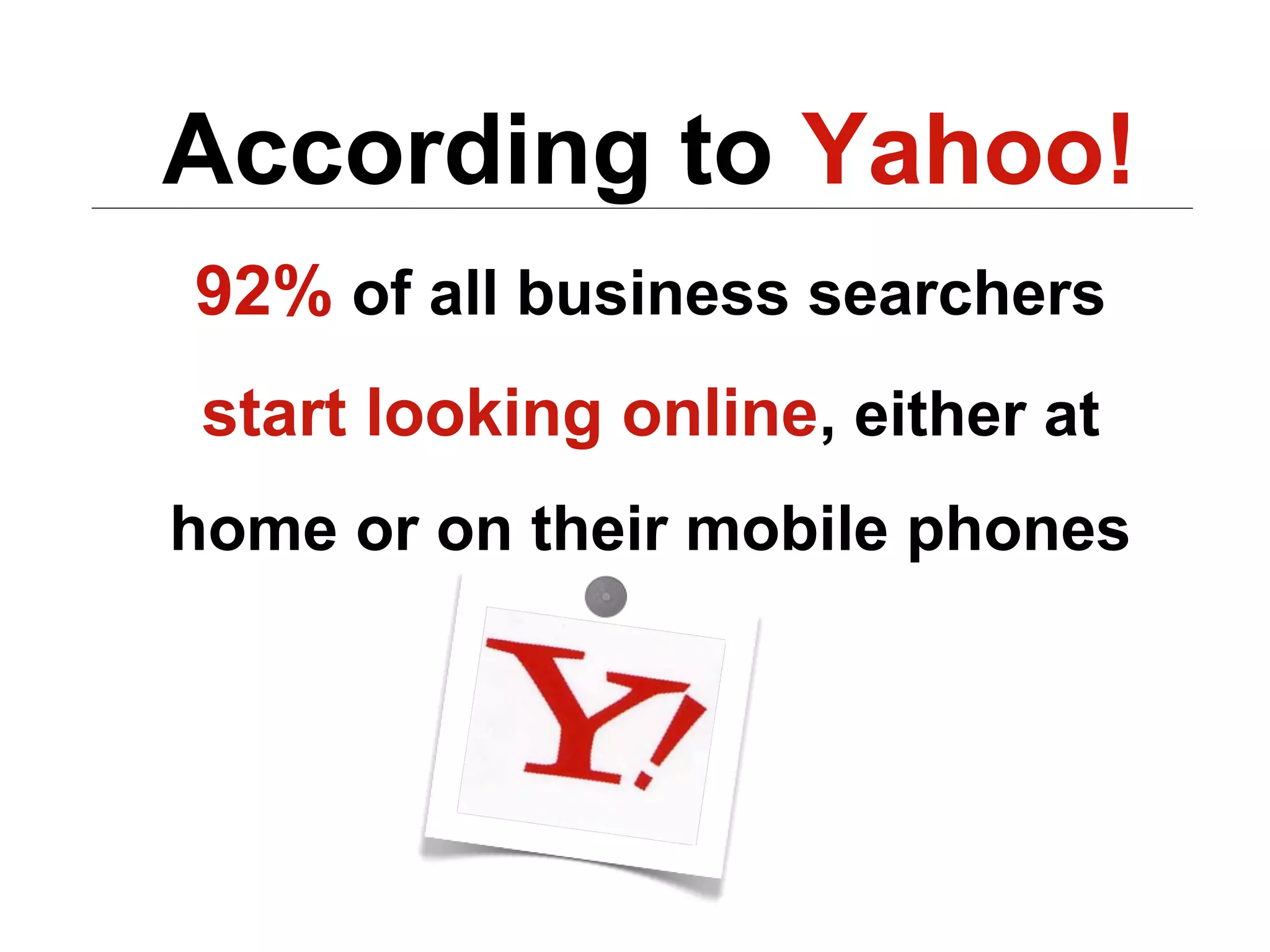 According to Yahoo!
92% of all business searchers
 start looking online, either at
home or on their mobile phones
 