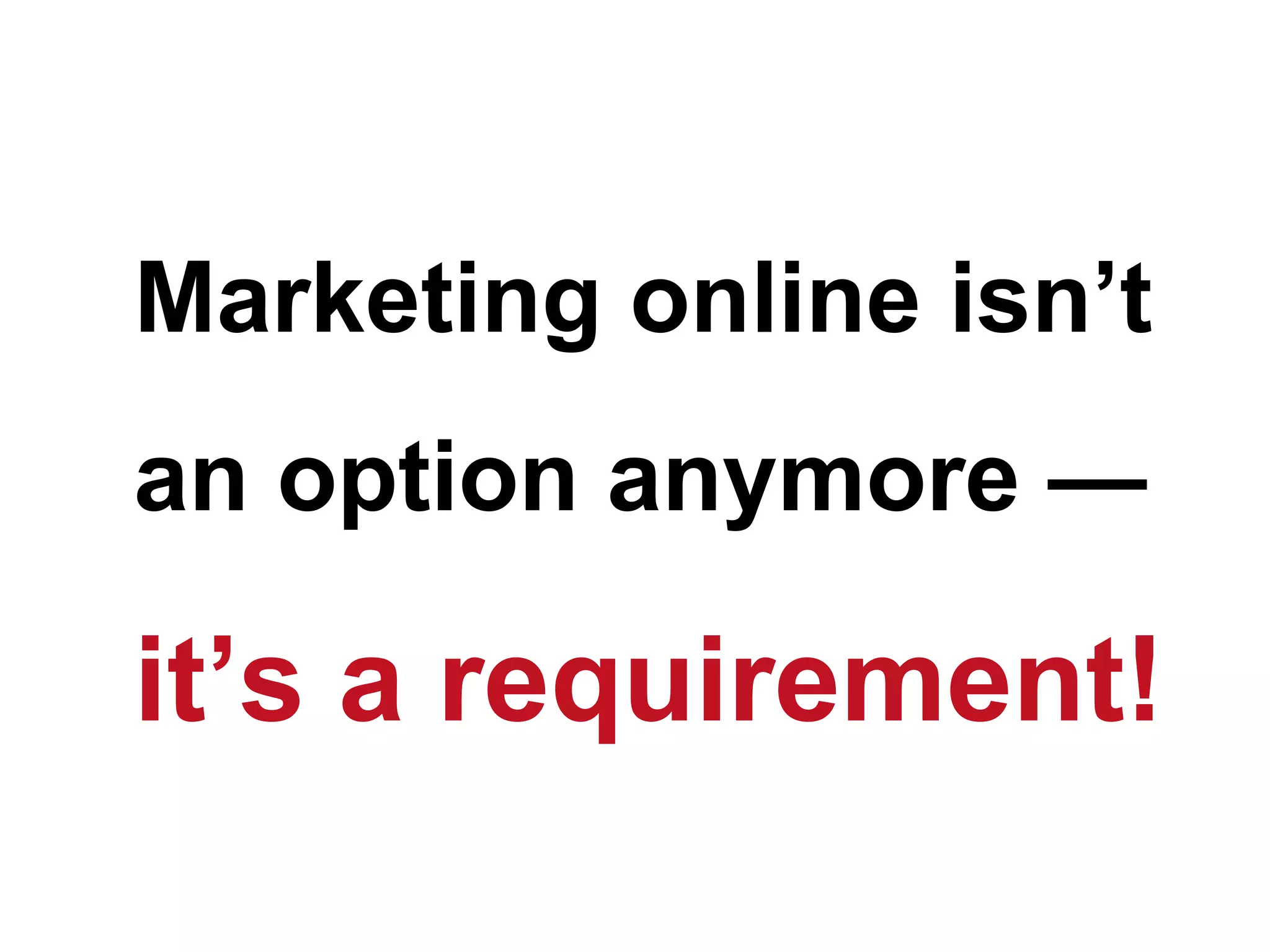 Marketing online isn’t
an option anymore —

it’s a requirement!
 