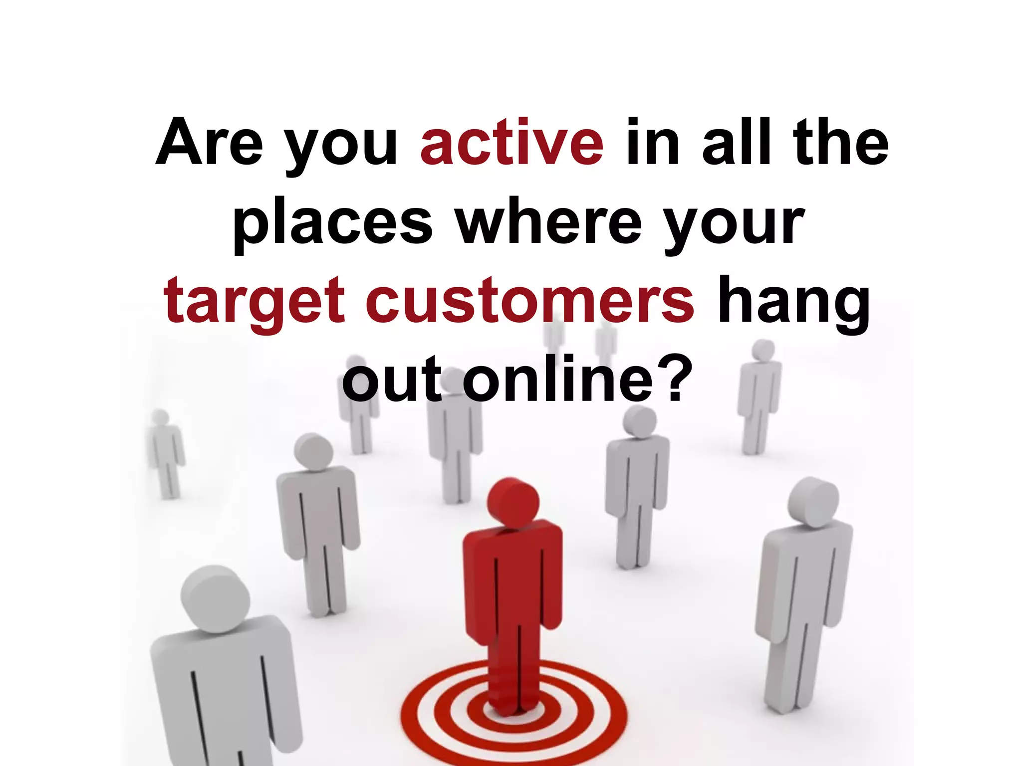 Are you active in all the
  places where your
target customers hang
      out online?
 