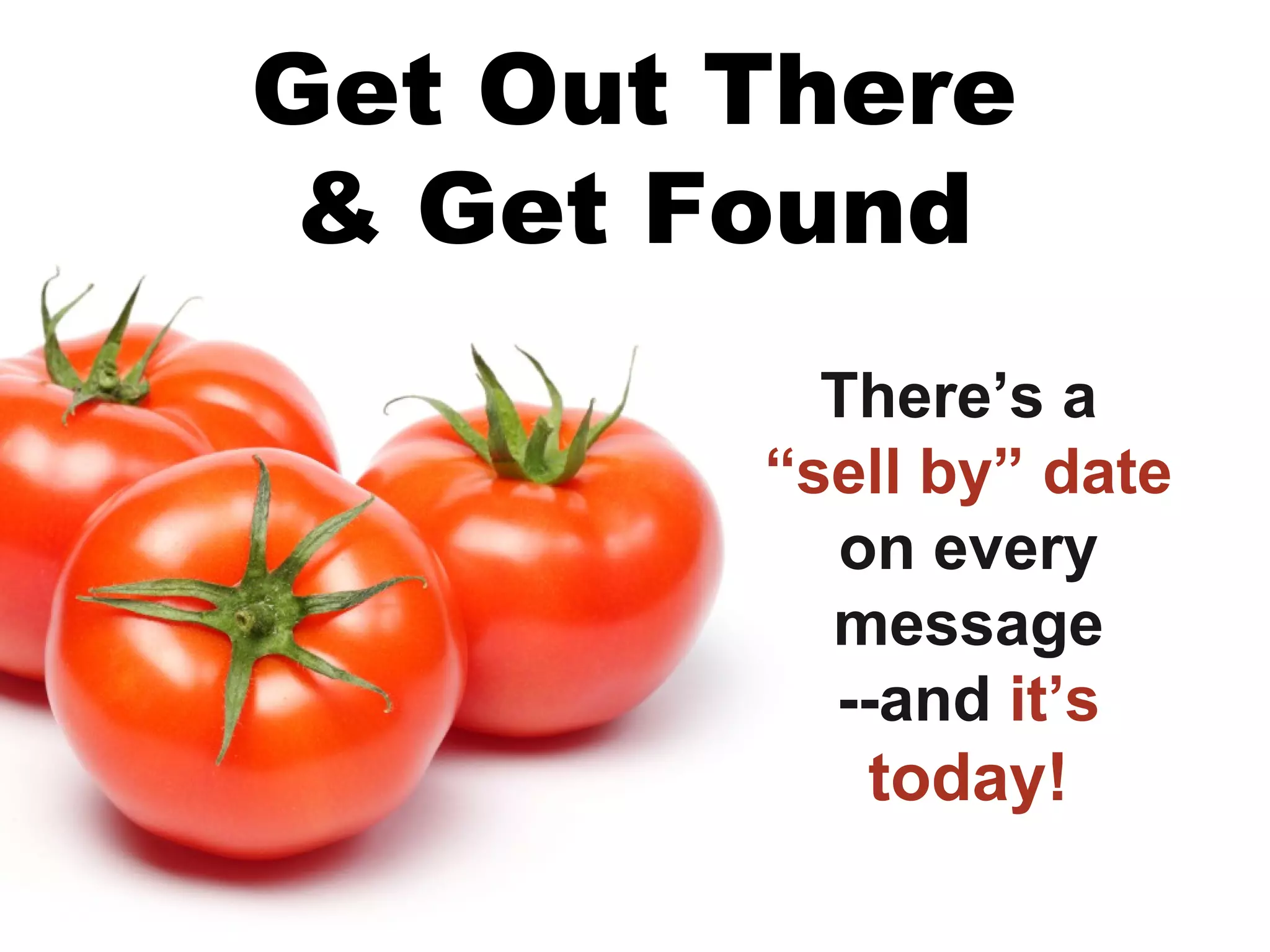 Get Out There
 & Get Found
          There’s a
        “sell by” date
          on every
          message
          --and it’s
           today!
 