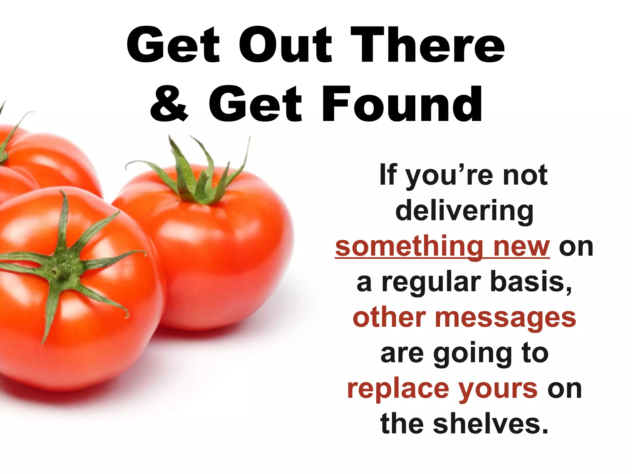 Get Out There
 & Get Found
           If you’re not
             delivering
       something new on
         a regular basis,
        other messages
           are going to
        replace yours on
           the shelves.
 