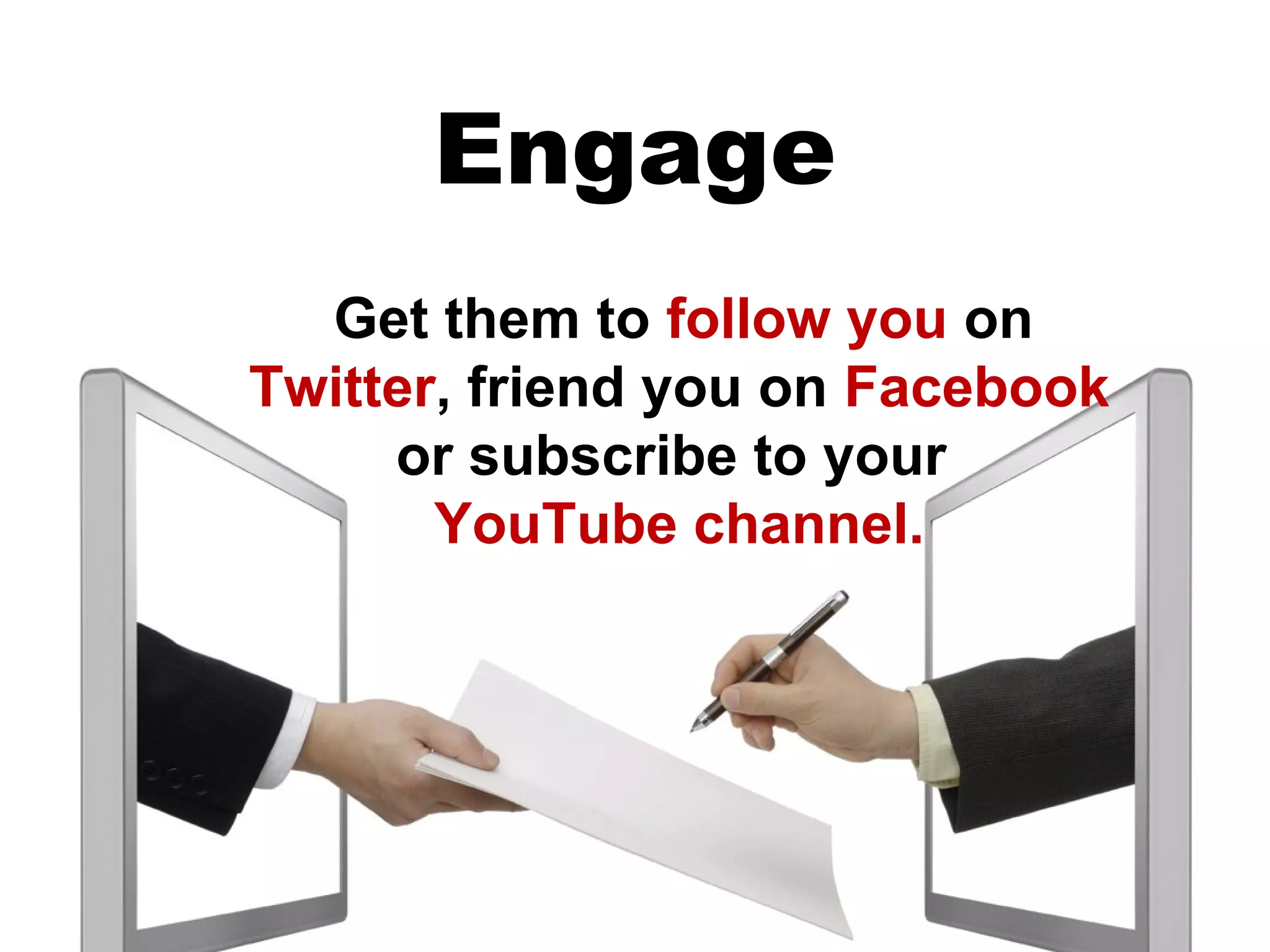 Engage
  Get them to follow you on
Twitter, friend you on Facebook
     or subscribe to your
       YouTube channel.
 