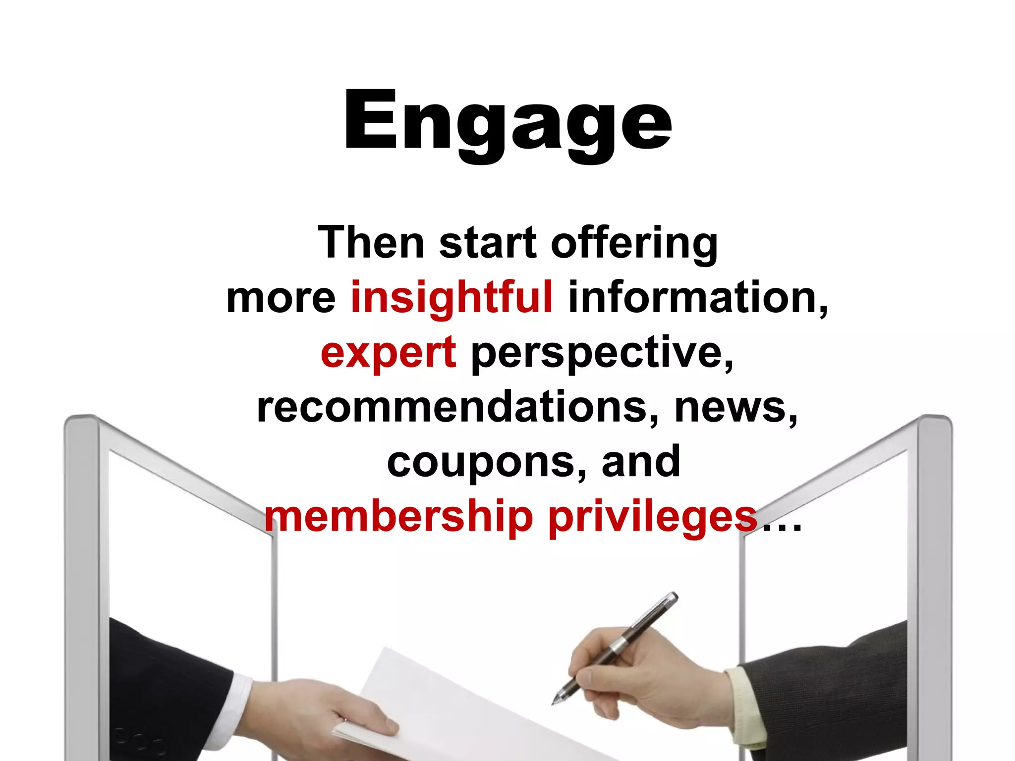 Engage
    Then start offering
more insightful information,
    expert perspective,
 recommendations, news,
       coupons, and
 membership privileges…
 