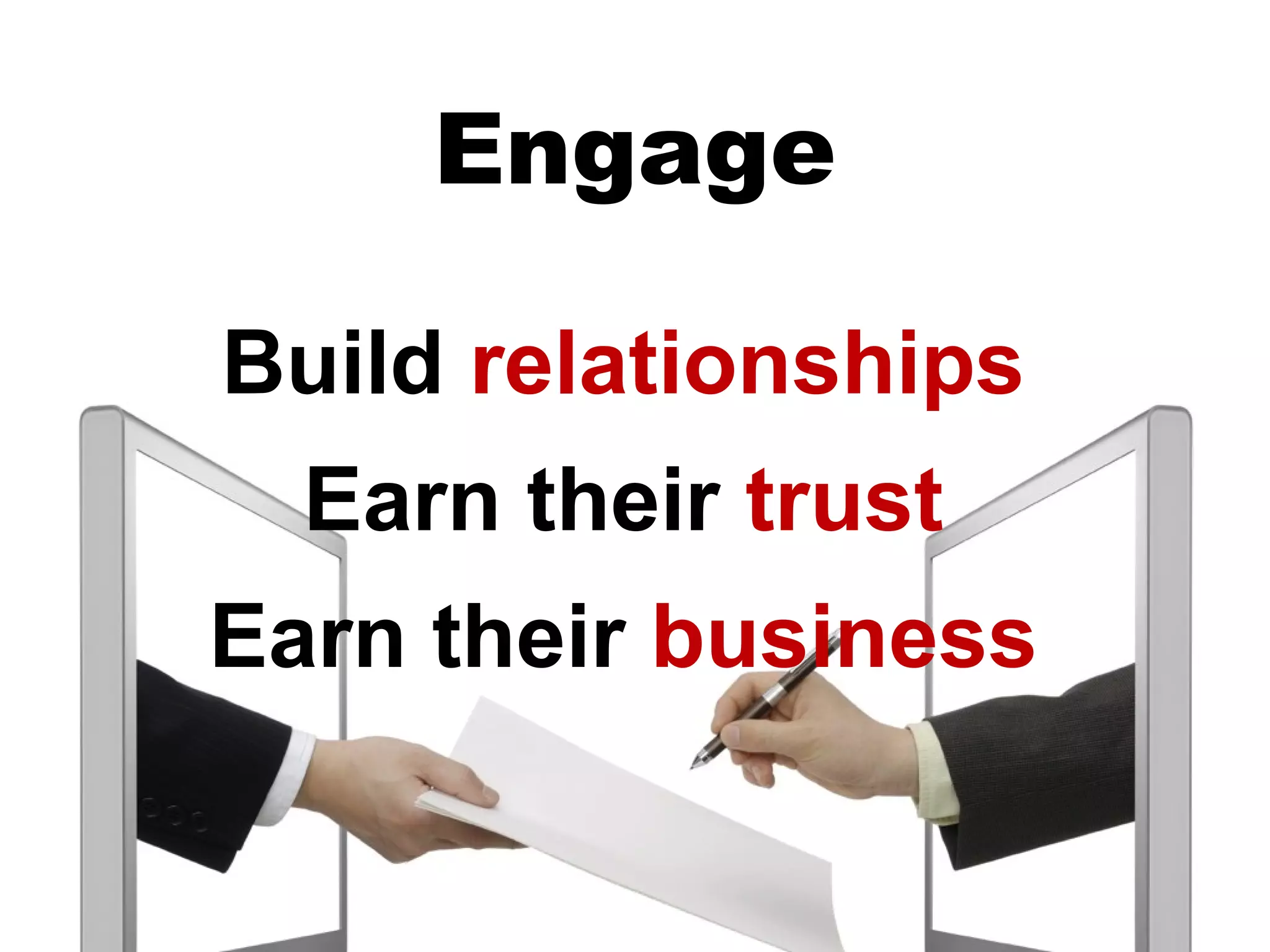 Engage

Build relationships
  Earn their trust
Earn their business
 