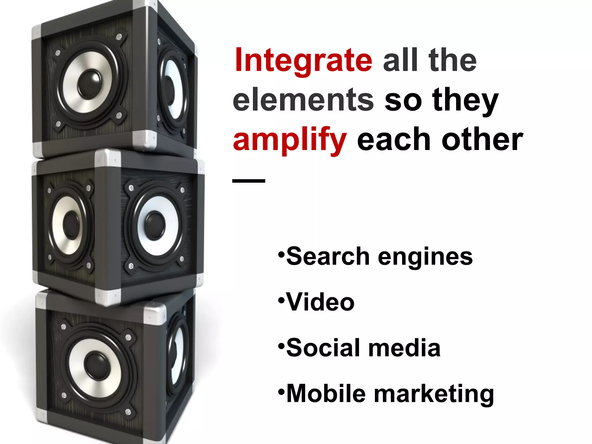 Integrate all the
elements so they
amplify each other
—

  •Search engines
  •Video
  •Social media
  •Mobile marketing
 