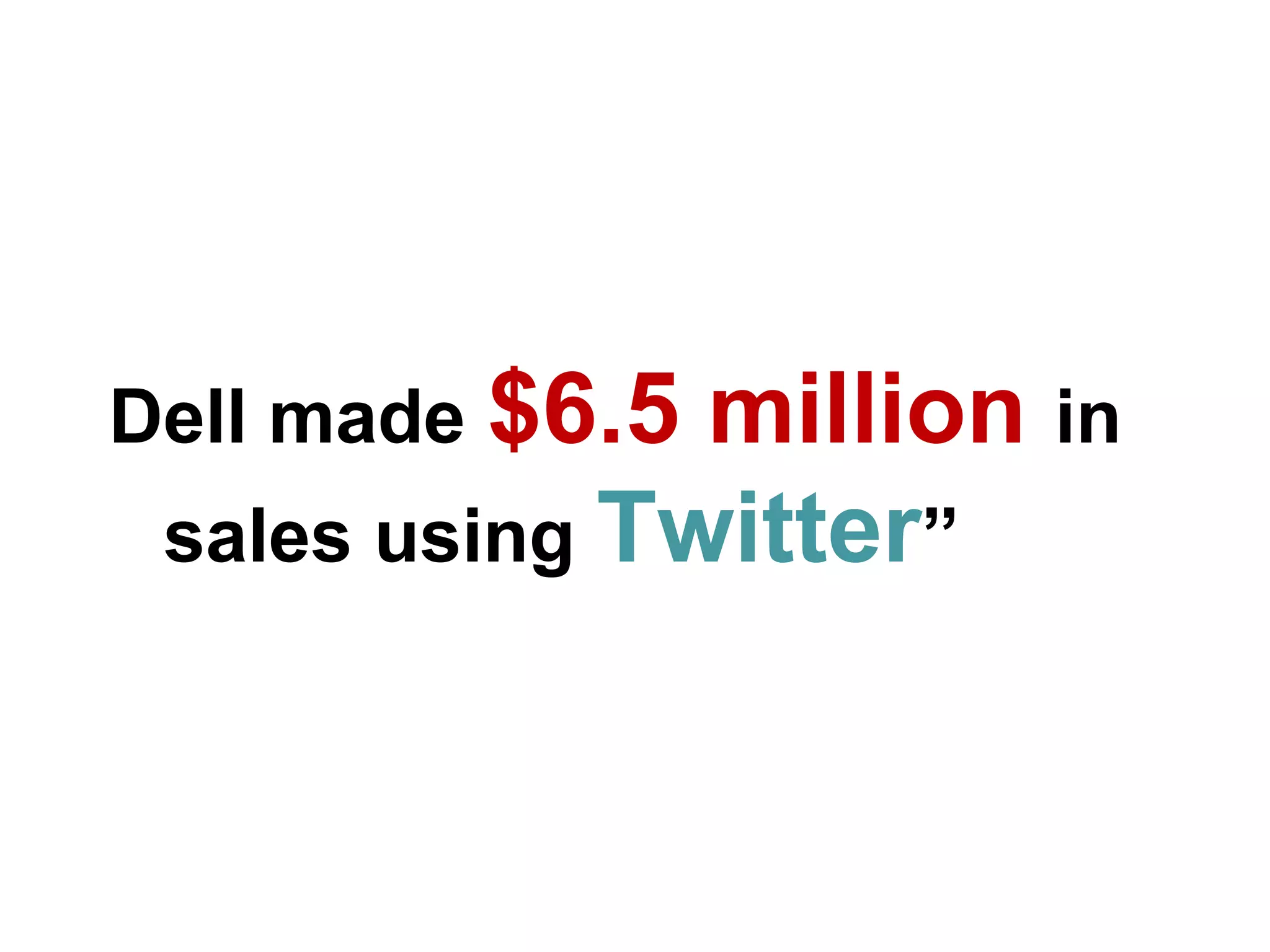 Dell made $6.5 million in
 sales using Twitter”
 