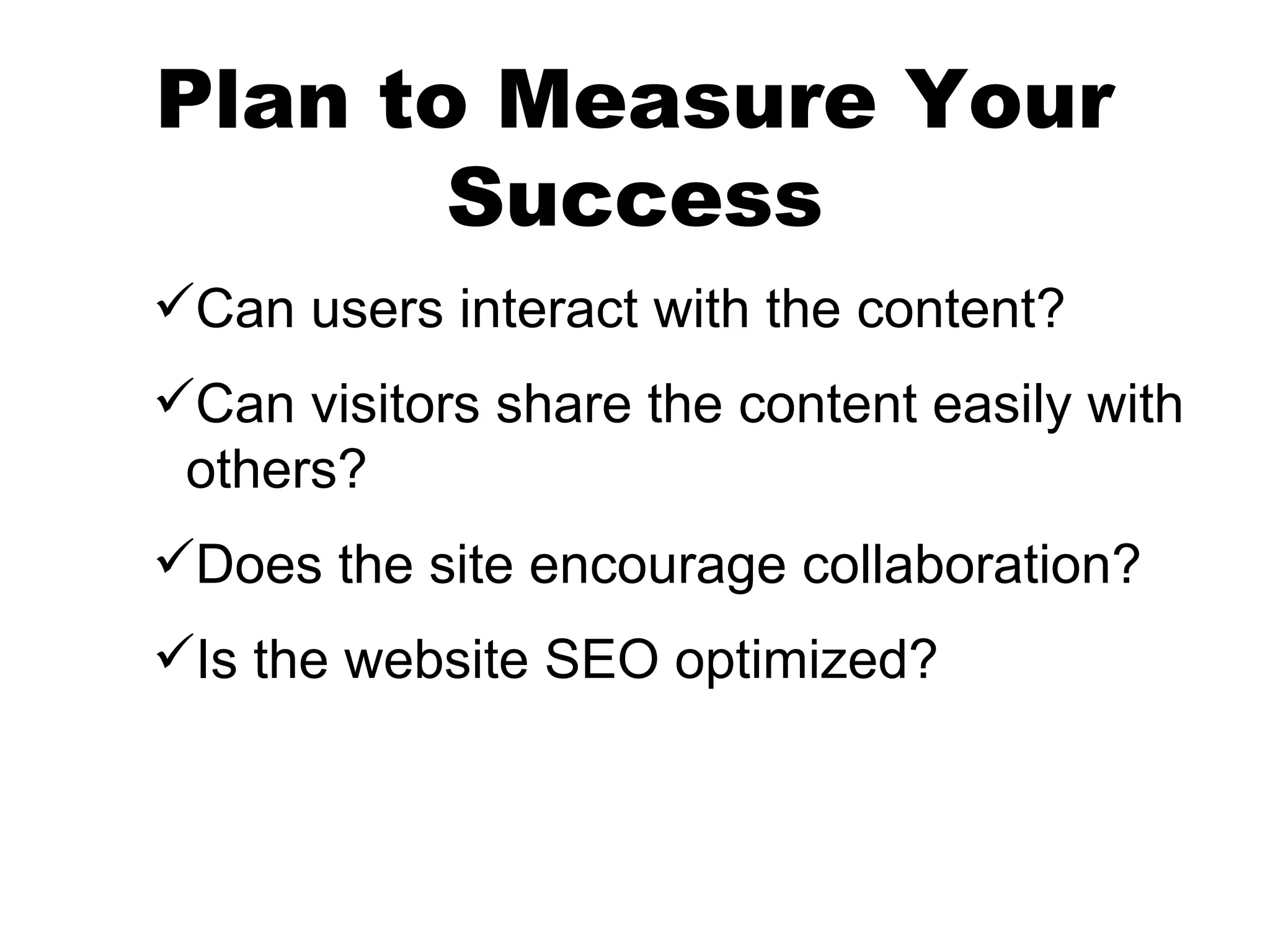 Plan to Measure Your
       Success
Can users interact with the content?
Can visitors share the content easily with
 others?
Does the site encourage collaboration?
Is the website SEO optimized?
 