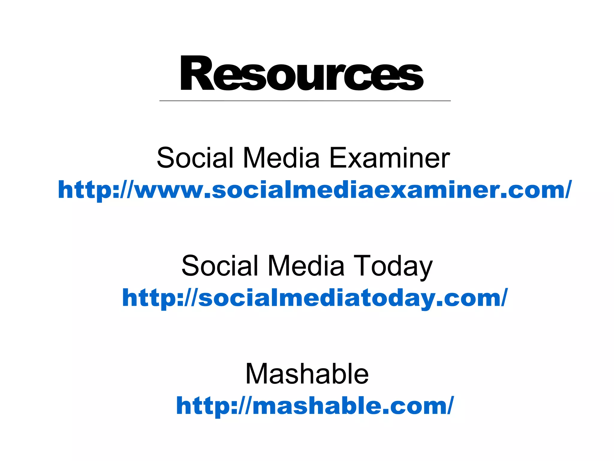 Resources
      Social Media Examiner
http://www.socialmediaexaminer.com/


        Social Media Today
    http://socialmediatoday.com/


            Mashable
        http://mashable.com/
 
