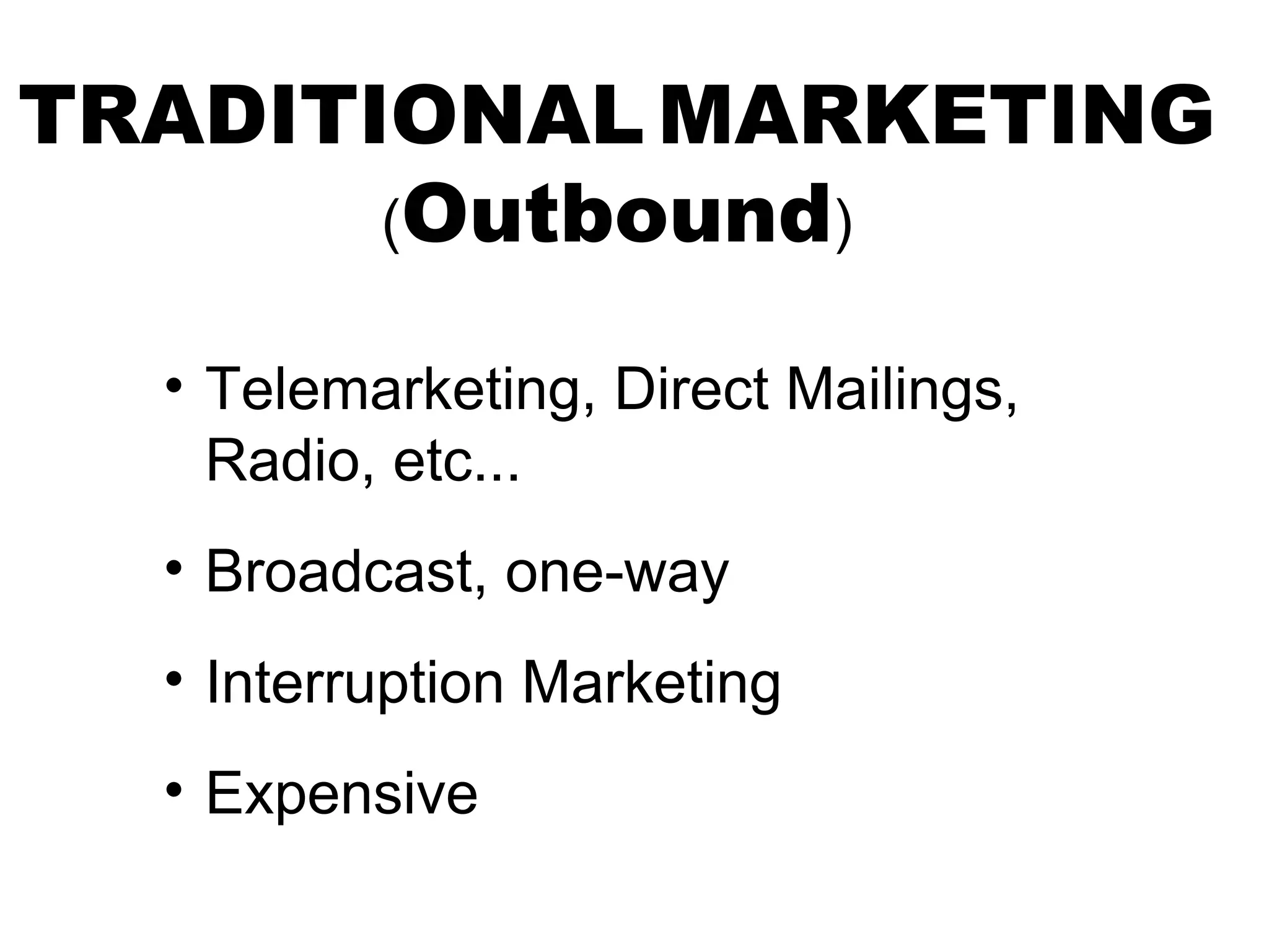 TRADITIONAL MARKETING
       (Outbound)

  • Telemarketing, Direct Mailings,
    Radio, etc...
  • Broadcast, one-way
  • Interruption Marketing
  • Expensive
 