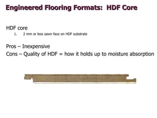 Engineered Flooring Formats: HDF Core


HDF core
   1.   2 mm or less sawn face on HDF substrate


Pros – Inexpensive
Cons...