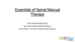 Essentials of Spinal Manual
Therapy
Prof. Satyen Bhattacharyya
Associate Professor BIMLS, Burdwan
Chief Physio – Fit O Fine Physiotherapy Solutions
 