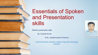 Essentials of Spoken
and Presentation
skills
Effective presentation skills
By- Susheel Kumar
M.Sc. (Applied polymer Science)
Central institute of plastic engineering and technology
Chennai
 