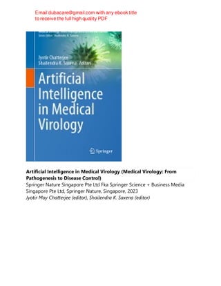 Artificial Intelligence in Medical Virology (Medical Virology: From
Pathogenesis to Disease Control)
Springer Nature Singapore Pte Ltd Fka Springer Science + Business Media
Singapore Pte Ltd, Springer Nature, Singapore, 2023
Jyotir Moy Chatterjee (editor), Shailendra K. Saxena (editor)
 