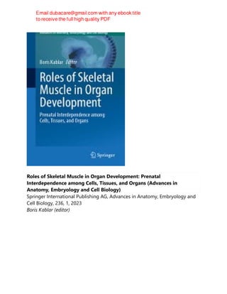 Roles of Skeletal Muscle in Organ Development: Prenatal
Interdependence among Cells, Tissues, and Organs (Advances in
Anatomy, Embryology and Cell Biology)
Springer International Publishing AG, Advances in Anatomy, Embryology and
Cell Biology, 236, 1, 2023
Boris Kablar (editor)
 