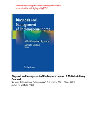 Diagnosis and Management of Cholangiocarcinoma : A Multidisciplinary
Approach
Springer International Publishing AG, 1st edition 2021, Cham, 2021
James H. Tabibian (eds.)
 