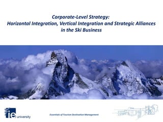 Corporate-Level Strategy:
Horizontal Integration, Vertical Integration and Strategic Alliances
                        in the Ski Business




                   Essentials of Tourism Destination Management
 