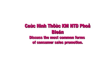 Caùc Hình Thöùc KM NTD PhoåCaùc Hình Thöùc KM NTD Phoå
BieánBieán
Discuss the most common formsDiscuss the most common forms
of consumer sales promotion.of consumer sales promotion.
 
