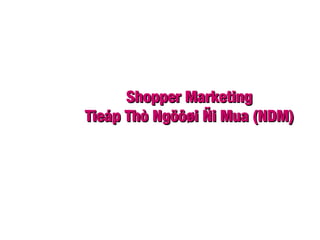 Shopper MarketingShopper Marketing
Tieáp Thò Ngöôøi Ñi Mua (NDM)Tieáp Thò Ngöôøi Ñi Mua (NDM)
 