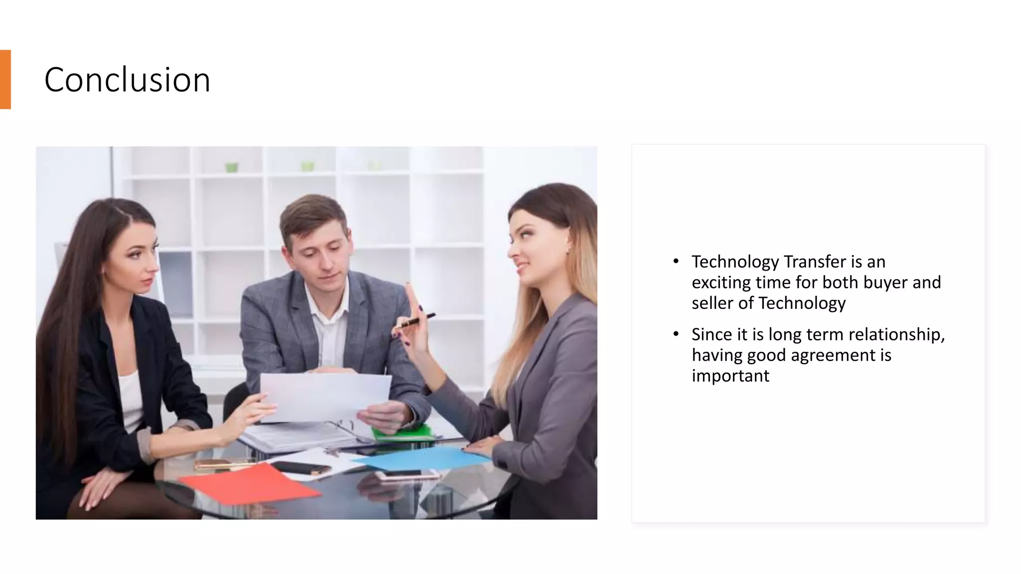 Conclusion
• Technology Transfer is an
exciting time for both buyer and
seller of Technology
• Since it is long term relationship,
having good agreement is
important
 