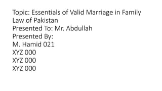 Topic: Essentials of Valid Marriage in Family
Law of Pakistan
Presented To: Mr. Abdullah
Presented By:
M. Hamid 021
XYZ 000
XYZ 000
XYZ 000
 